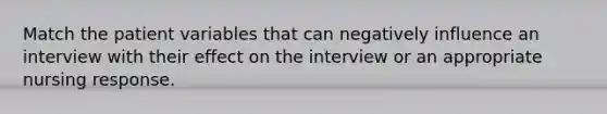 Match the patient variables that can negatively influence an interview with their effect on the interview or an appropriate nursing response.