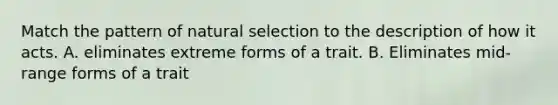 Match the pattern of natural selection to the description of how it acts. A. eliminates extreme forms of a trait. B. Eliminates mid-range forms of a trait