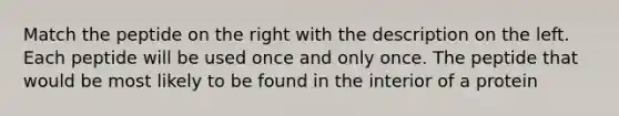 Match the peptide on the right with the description on the left. Each peptide will be used once and only once. The peptide that would be most likely to be found in the interior of a protein
