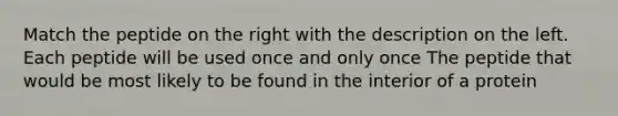 Match the peptide on the right with the description on the left. Each peptide will be used once and only once The peptide that would be most likely to be found in the interior of a protein
