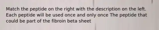 Match the peptide on the right with the description on the left. Each peptide will be used once and only once The peptide that could be part of the fibroin beta sheet