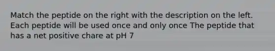 Match the peptide on the right with the description on the left. Each peptide will be used once and only once The peptide that has a net positive chare at pH 7