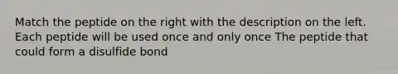 Match the peptide on the right with the description on the left. Each peptide will be used once and only once The peptide that could form a disulfide bond