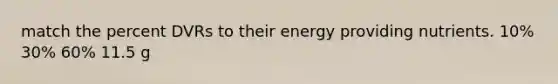 match the percent DVRs to their energy providing nutrients. 10% 30% 60% 11.5 g