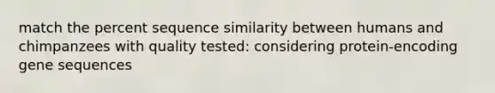 match the percent sequence similarity between humans and chimpanzees with quality tested: considering protein-encoding gene sequences