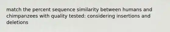 match the percent sequence similarity between humans and chimpanzees with quality tested: considering insertions and deletions