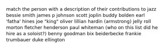 match the person with a description of their contributions to jazz bessie smith james p johnson scott joplin buddy bolden earl 'fatha' hines joe "king" oliver lillian hardin (armstrong) jelly roll morton fletcher henderson paul whiteman (who on this list did he hire as a soloist?) benny goodman bix beiderbecke frankie trumbauer duke ellington