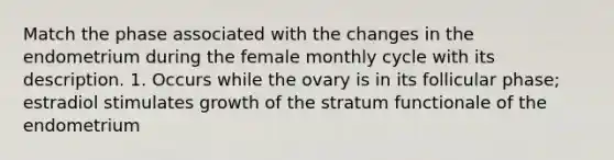 Match the phase associated with the changes in the endometrium during the female monthly cycle with its description. 1. Occurs while the ovary is in its follicular phase; estradiol stimulates growth of the stratum functionale of the endometrium