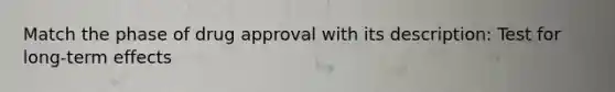 Match the phase of drug approval with its description: Test for long-term effects