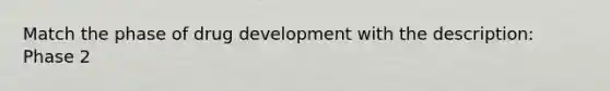 Match the phase of drug development with the description: Phase 2