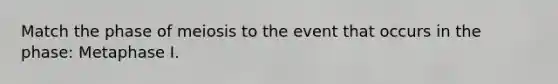 Match the phase of meiosis to the event that occurs in the phase: Metaphase I.