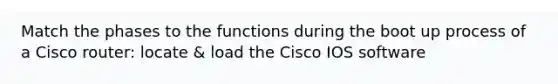 Match the phases to the functions during the boot up process of a Cisco router: locate & load the Cisco IOS software