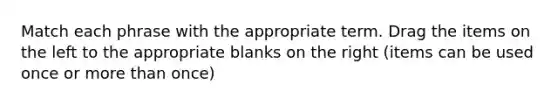 Match each phrase with the appropriate term. Drag the items on the left to the appropriate blanks on the right (items can be used once or more than once)
