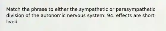 Match the phrase to either the sympathetic or parasympathetic division of the autonomic nervous system: 94. effects are short-lived