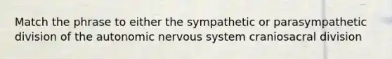 Match the phrase to either the sympathetic or parasympathetic division of the autonomic nervous system craniosacral division