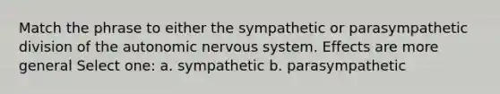 Match the phrase to either the sympathetic or parasympathetic division of the autonomic nervous system. Effects are more general Select one: a. sympathetic b. parasympathetic