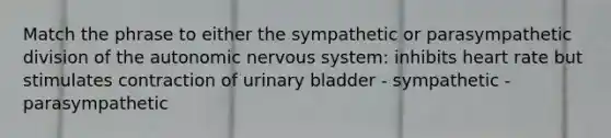 Match the phrase to either the sympathetic or parasympathetic division of the autonomic nervous system: inhibits heart rate but stimulates contraction of urinary bladder - sympathetic - parasympathetic