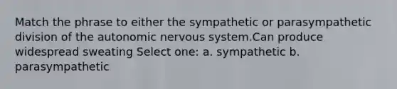 Match the phrase to either the sympathetic or parasympathetic division of the autonomic nervous system.Can produce widespread sweating Select one: a. sympathetic b. parasympathetic