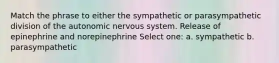 Match the phrase to either the sympathetic or parasympathetic division of the autonomic nervous system. Release of epinephrine and norepinephrine Select one: a. sympathetic b. parasympathetic