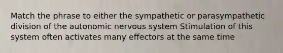 Match the phrase to either the sympathetic or parasympathetic division of the autonomic nervous system Stimulation of this system often activates many effectors at the same time