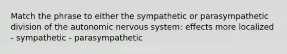 Match the phrase to either the sympathetic or parasympathetic division of the autonomic nervous system: effects more localized - sympathetic - parasympathetic