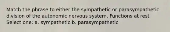 Match the phrase to either the sympathetic or parasympathetic division of the autonomic nervous system. Functions at rest Select one: a. sympathetic b. parasympathetic