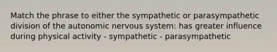 Match the phrase to either the sympathetic or parasympathetic division of the autonomic nervous system: has greater influence during physical activity - sympathetic - parasympathetic