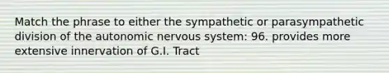 Match the phrase to either the sympathetic or parasympathetic division of the autonomic nervous system: 96. provides more extensive innervation of G.I. Tract