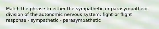 Match the phrase to either the sympathetic or parasympathetic division of the autonomic nervous system: fight-or-flight response - sympathetic - parasympathetic