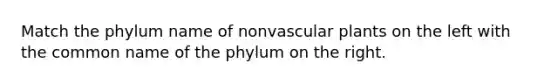 Match the phylum name of nonvascular plants on the left with the common name of the phylum on the right.