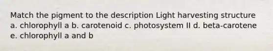 Match the pigment to the description Light harvesting structure a. chlorophyll a b. carotenoid c. photosystem II d. beta-carotene e. chlorophyll a and b