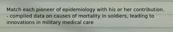 Match each pioneer of epidemiology with his or her contribution. - compiled data on causes of mortality in soldiers, leading to innovations in military medical care