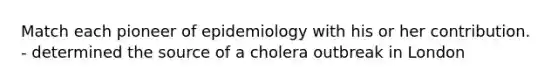 Match each pioneer of epidemiology with his or her contribution. - determined the source of a cholera outbreak in London