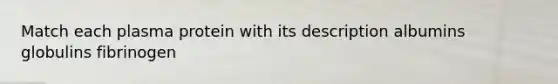 Match each plasma protein with its description albumins globulins fibrinogen