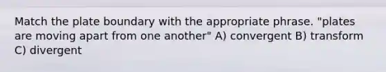 Match the plate boundary with the appropriate phrase. "plates are moving apart from one another" A) convergent B) transform C) divergent
