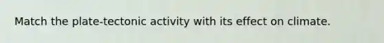 Match the plate-tectonic activity with its effect on climate.