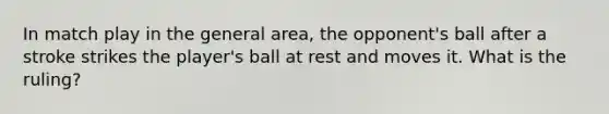 In match play in the general area, the opponent's ball after a stroke strikes the player's ball at rest and moves it. What is the ruling?