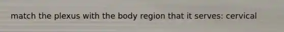 match the plexus with the body region that it serves: cervical