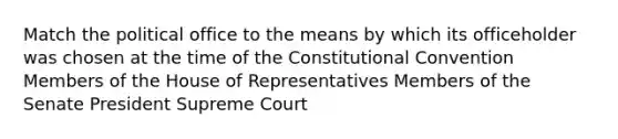 Match the political office to the means by which its officeholder was chosen at the time of the Constitutional Convention Members of the House of Representatives Members of the Senate President Supreme Court