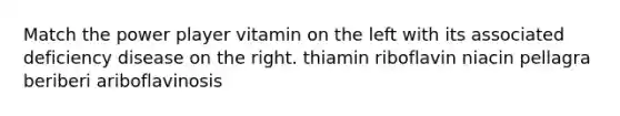 Match the power player vitamin on the left with its associated deficiency disease on the right. thiamin riboflavin niacin pellagra beriberi ariboflavinosis