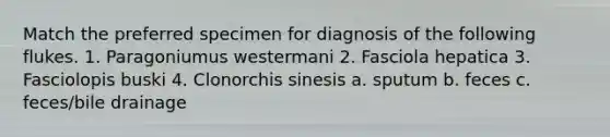 Match the preferred specimen for diagnosis of the following flukes. 1. Paragoniumus westermani 2. Fasciola hepatica 3. Fasciolopis buski 4. Clonorchis sinesis a. sputum b. feces c. feces/bile drainage