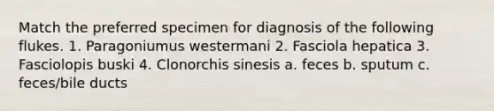 Match the preferred specimen for diagnosis of the following flukes. 1. Paragoniumus westermani 2. Fasciola hepatica 3. Fasciolopis buski 4. Clonorchis sinesis a. feces b. sputum c. feces/bile ducts