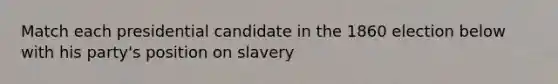 Match each presidential candidate in the 1860 election below with his party's position on slavery