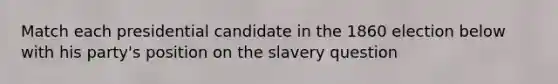 Match each presidential candidate in the 1860 election below with his party's position on the slavery question