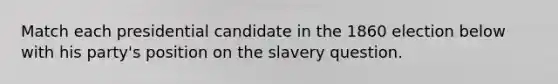 Match each presidential candidate in the 1860 election below with his party's position on the slavery question.