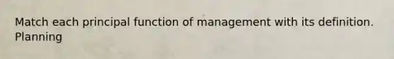 Match each principal function of management with its definition. Planning