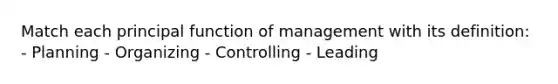 Match each principal function of management with its definition: - Planning - Organizing - Controlling - Leading