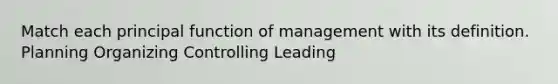 Match each principal function of management with its definition. Planning Organizing Controlling Leading