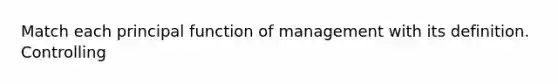 Match each principal function of management with its definition. Controlling