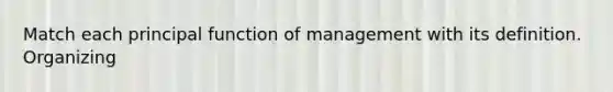 Match each principal function of management with its definition. Organizing